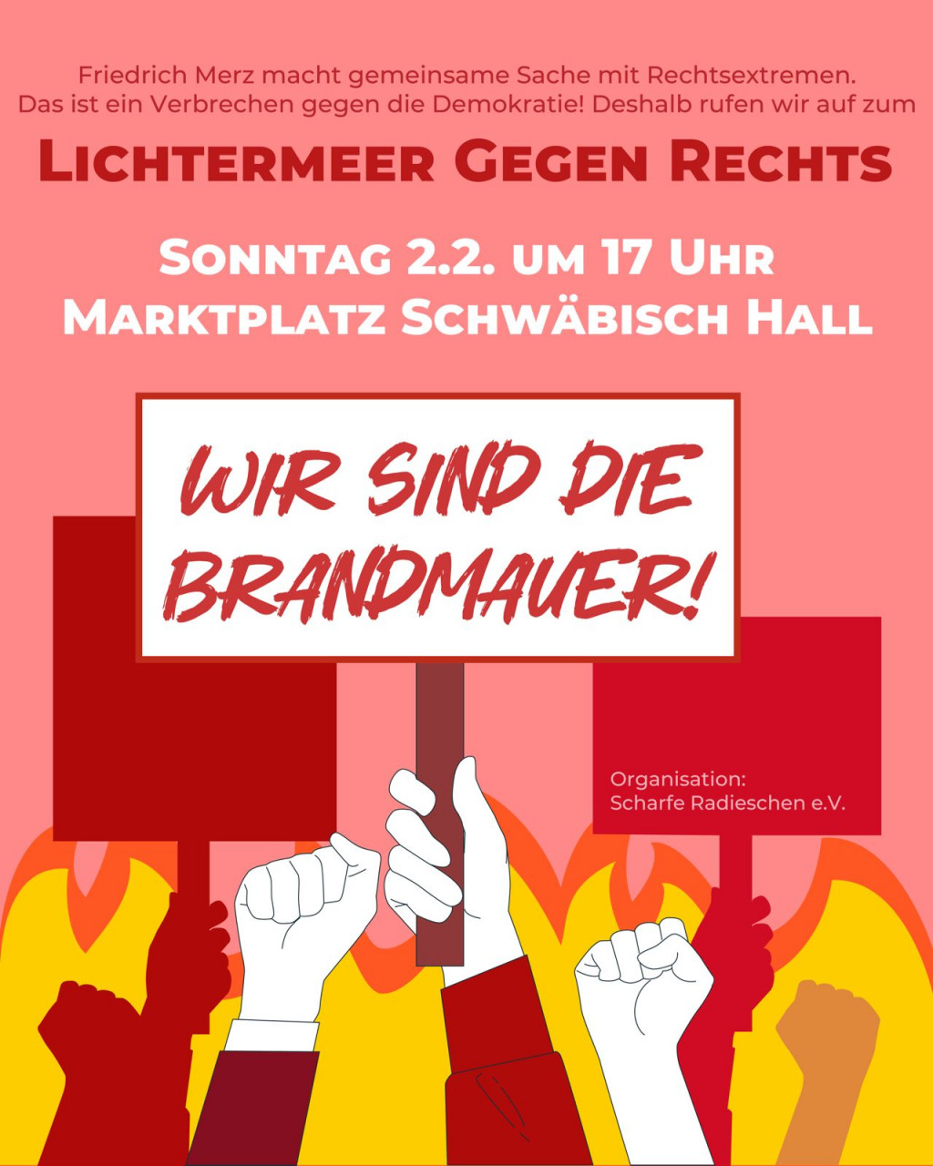 Friedrich Merz macht gemeinsame Sache mit Rechtsextremen. Das ist ein Verbrechen gegen die Demokratie! Deshalb rufen wir auf zum LICHTERMEER GEGEN RECHTS SONNTAG 2.2. UM 17 UHR MARKTPLATZ SCHWÄBISCH HALL WIR SIND DIE BRANDMAUER! Organisation: Scharfe Radieschen e.V.